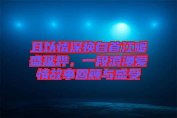 且以情深換白首江暖盛延燁，一段浪漫愛情故事回顧與感受