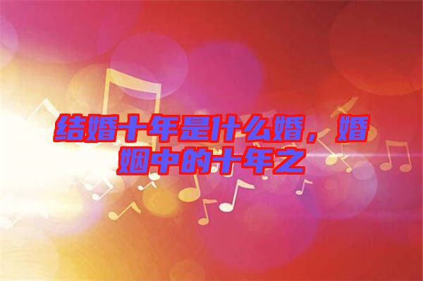 結婚十年是什么婚，婚姻中的十年之