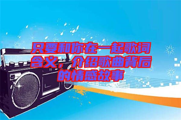 只要和你在一起歌詞含義，介紹歌曲背后的情感故事