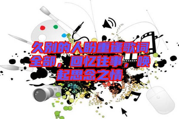 久別的人盼重逢歌詞全部，回憶往事，喚起思念之情