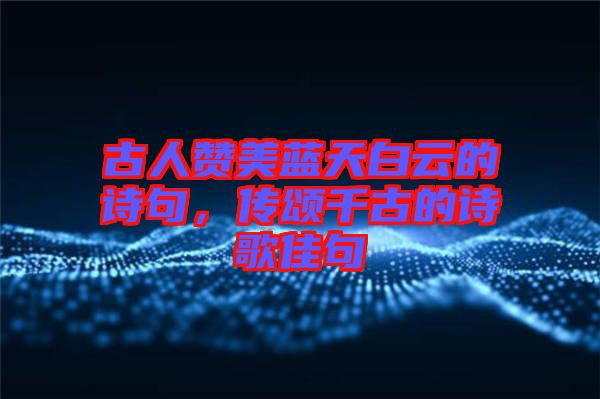 古人贊美藍天白云的詩句，傳頌千古的詩歌佳句