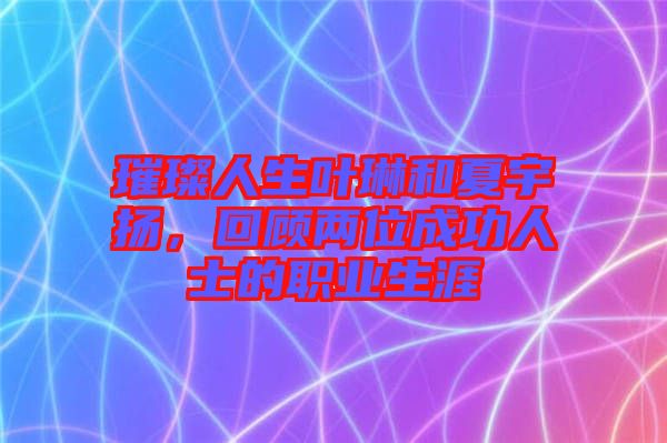 璀璨人生葉琳和夏宇揚(yáng)，回顧兩位成功人士的職業(yè)生涯