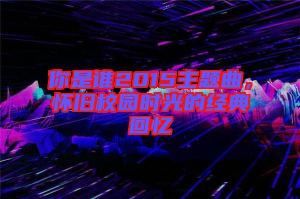 你是誰2015主題曲，懷舊校園時(shí)光的經(jīng)典回憶