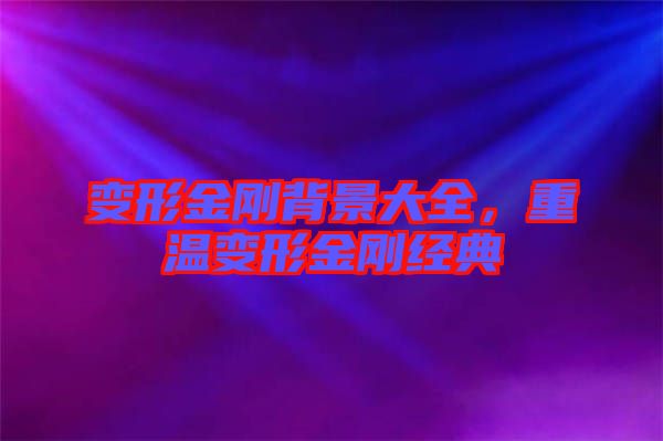 變形金剛背景大全，重溫變形金剛經(jīng)典