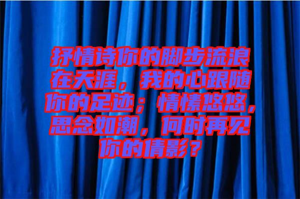 抒情詩(shī)你的腳步流浪在天涯，我的心跟隨你的足跡；情愫悠悠，思念如潮，何時(shí)再見(jiàn)你的倩影？