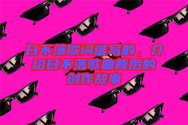 日不落歌詞誰寫的，介紹日不落歌曲背后的創(chuàng)作故事