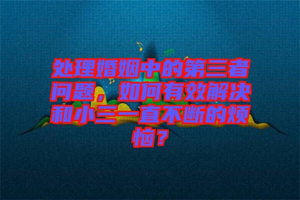 處理婚姻中的第三者問(wèn)題，如何有效解決和小三一直不斷的煩惱？
