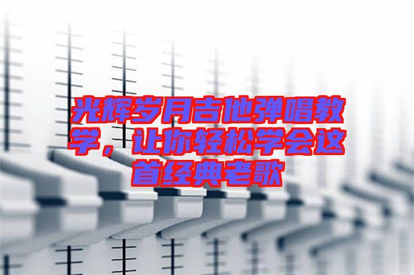 光輝歲月吉他彈唱教學(xué)，讓你輕松學(xué)會(huì)這首經(jīng)典老歌