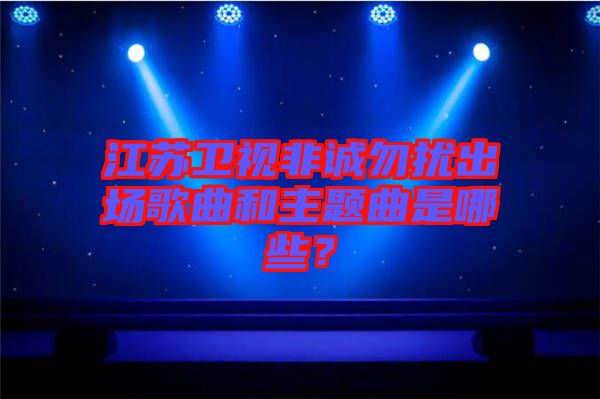 江蘇衛(wèi)視非誠(chéng)勿擾出場(chǎng)歌曲和主題曲是哪些？