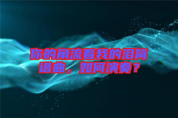 你的角流著我的淚簡(jiǎn)譜曲，如何演奏？