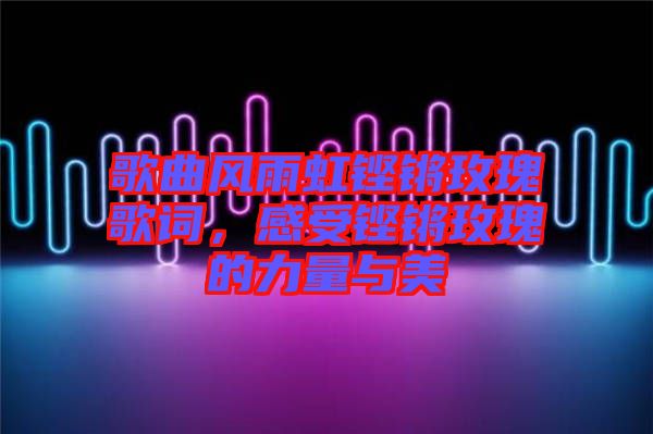 歌曲風(fēng)雨虹鏗鏘玫瑰歌詞，感受鏗鏘玫瑰的力量與美