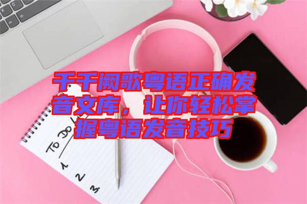 千千闕歌粵語正確發(fā)音文庫，讓你輕松掌握粵語發(fā)音技巧