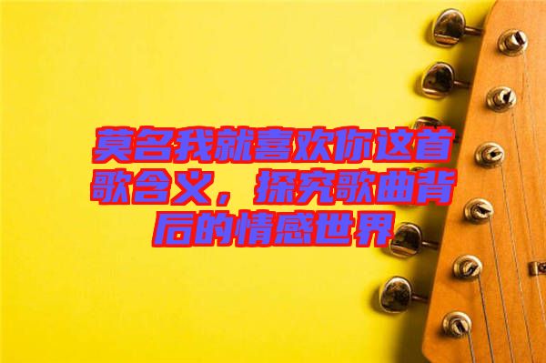 莫名我就喜歡你這首歌含義，探究歌曲背后的情感世界