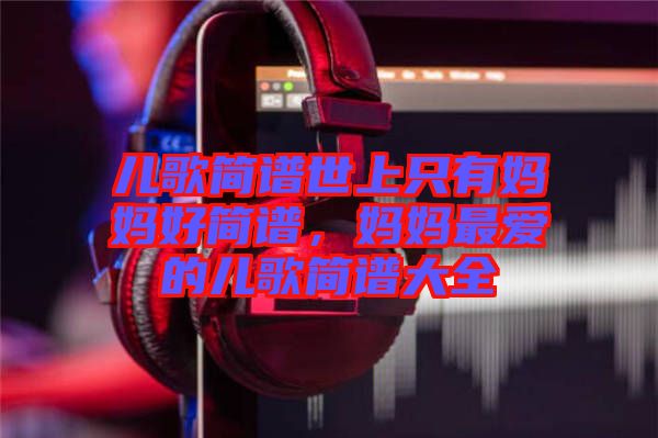 兒歌簡譜世上只有媽媽好簡譜，媽媽最愛的兒歌簡譜大全