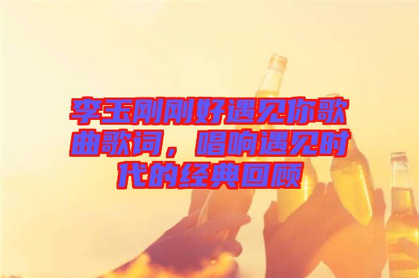 李玉剛剛好遇見你歌曲歌詞，唱響遇見時(shí)代的經(jīng)典回顧