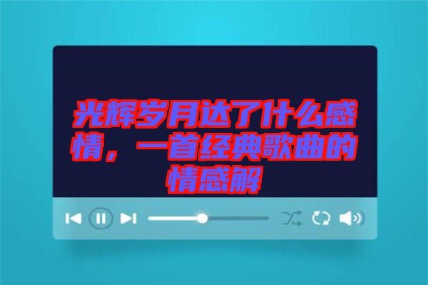 光輝歲月達(dá)了什么感情，一首經(jīng)典歌曲的情感解
