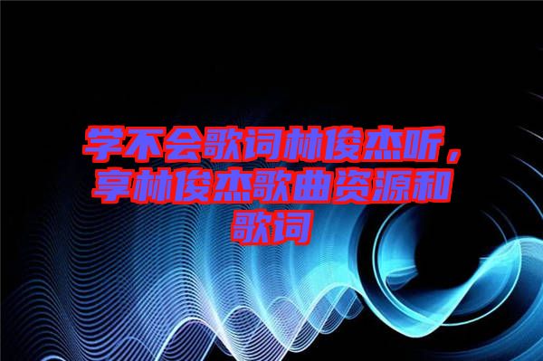 學(xué)不會(huì)歌詞林俊杰聽，享林俊杰歌曲資源和歌詞