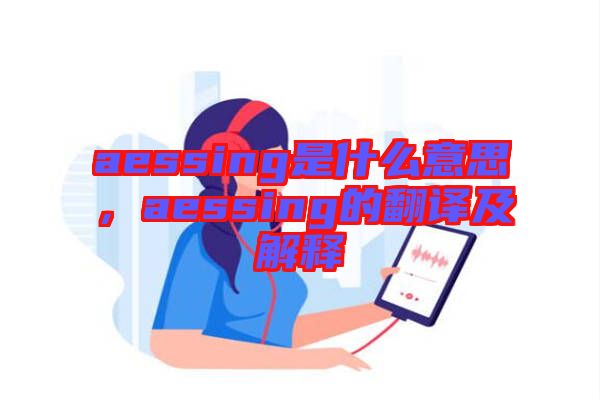 aessing是什么意思，aessing的翻譯及解釋