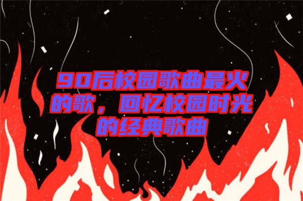 90后校園歌曲最火的歌，回憶校園時(shí)光的經(jīng)典歌曲