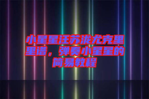 小星星汪蘇瀧尤克里里譜，彈奏小星星的簡易教程