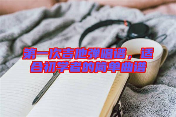 第一次吉他彈唱譜，適合初學(xué)者的簡單曲譜