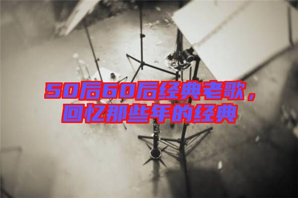 50后60后經(jīng)典老歌，回憶那些年的經(jīng)典