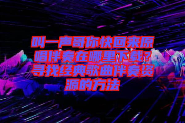 叫一聲哥你快回來(lái)原唱伴奏在哪里下載？尋找經(jīng)典歌曲伴奏資源的方法