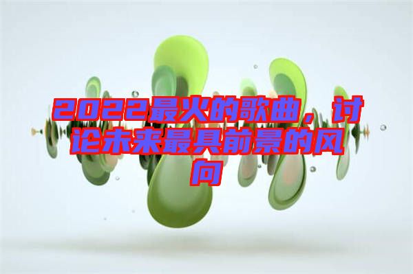 2022最火的歌曲，討論未來最具前景的風(fēng)向