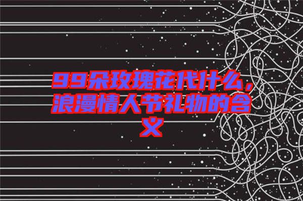 99朵玫瑰花代什么，浪漫情人節(jié)禮物的含義
