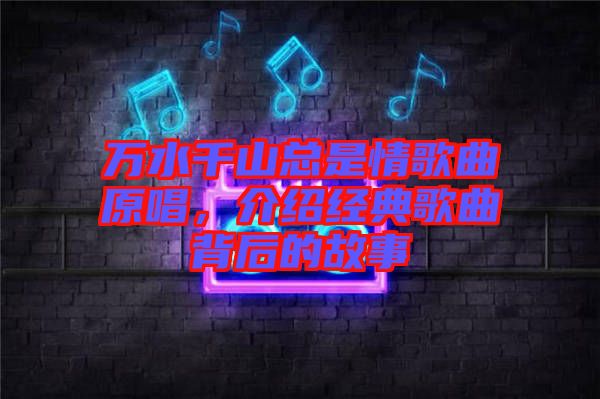 萬水千山總是情歌曲原唱，介紹經(jīng)典歌曲背后的故事