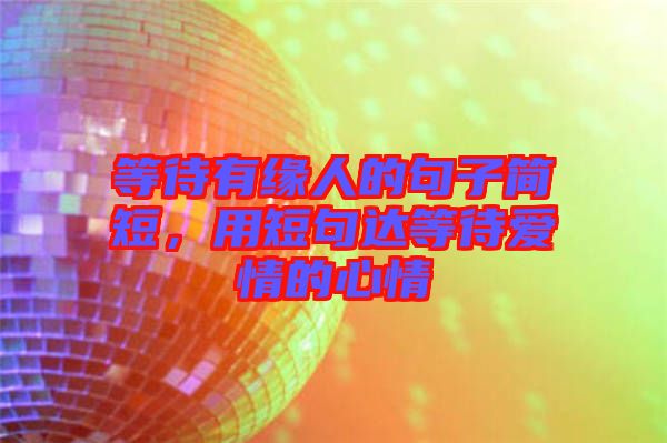 等待有緣人的句子簡短，用短句達等待愛情的心情