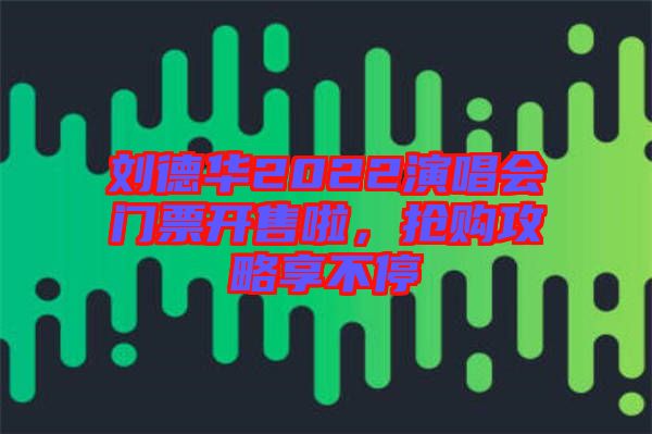 劉德華2022演唱會(huì)門票開售啦，搶購攻略享不停