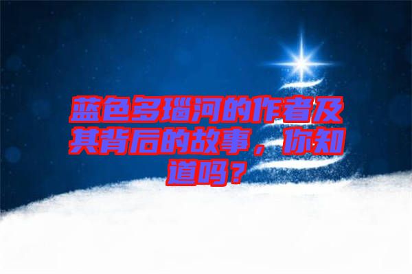 藍色多瑙河的作者及其背后的故事，你知道嗎？