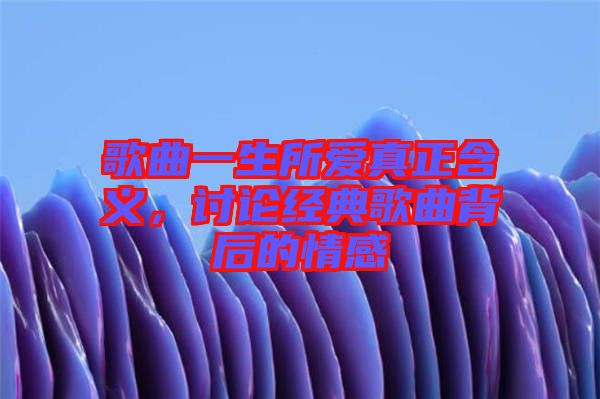 歌曲一生所愛真正含義，討論經(jīng)典歌曲背后的情感