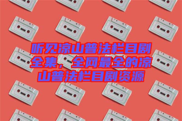 聽見涼山普法欄目劇全集，全網(wǎng)最全的涼山普法欄目劇資源