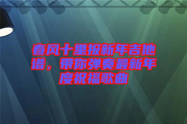 春風(fēng)十里報(bào)新年吉他譜，帶你彈奏最新年度祝福歌曲