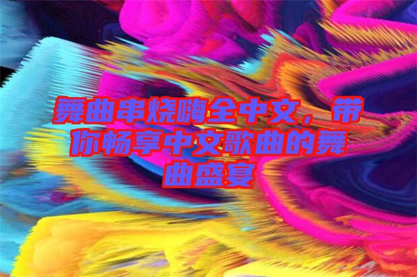 舞曲串燒嗨全中文，帶你暢享中文歌曲的舞曲盛宴