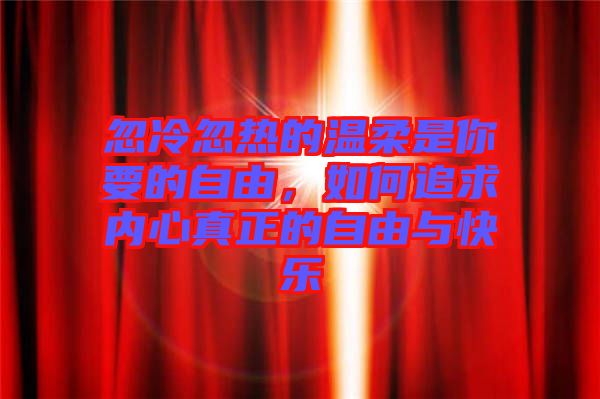 忽冷忽熱的溫柔是你要的自由，如何追求內心真正的自由與快樂