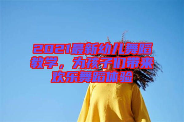 2021最新幼兒舞蹈教學(xué)，為孩子們帶來(lái)歡樂(lè)舞蹈體驗(yàn)