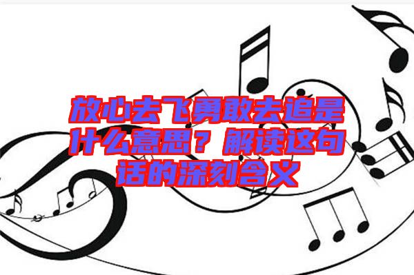 放心去飛勇敢去追是什么意思？解讀這句話的深刻含義