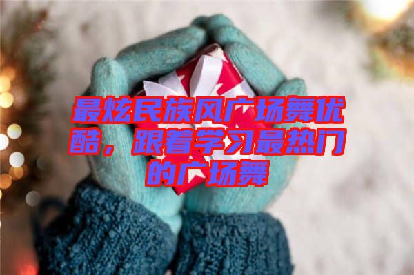 最炫民族風(fēng)廣場舞優(yōu)酷，跟著學(xué)習(xí)最熱門的廣場舞