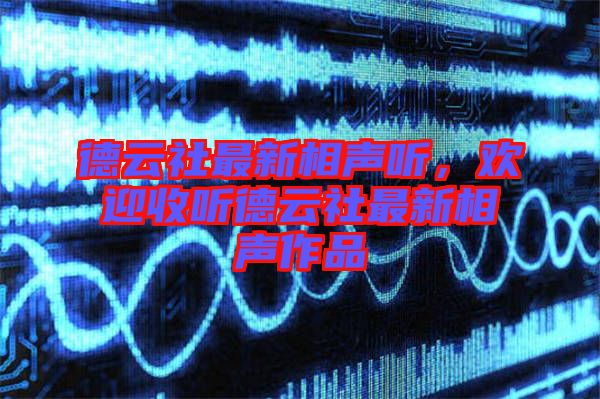 德云社最新相聲聽，歡迎收聽德云社最新相聲作品