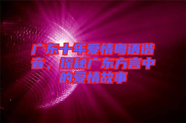 廣東十年愛情粵語諧音，探秘廣東方言中的愛情故事