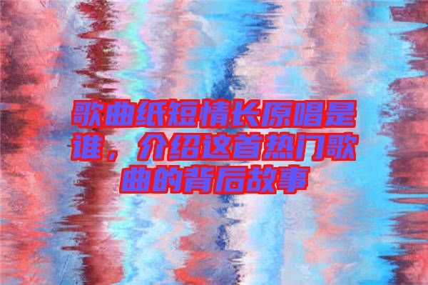 歌曲紙短情長(zhǎng)原唱是誰(shuí)，介紹這首熱門(mén)歌曲的背后故事