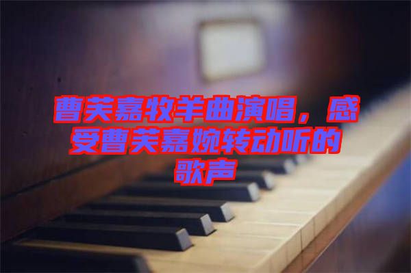 曹芙嘉牧羊曲演唱，感受曹芙嘉婉轉(zhuǎn)動聽的歌聲