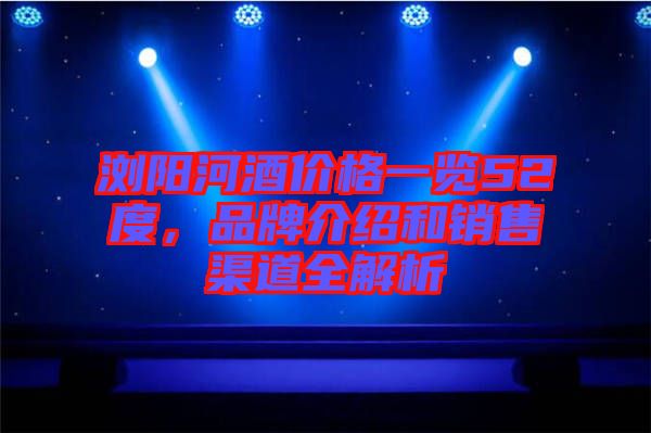 瀏陽河酒價格一覽52度，品牌介紹和銷售渠道全解析