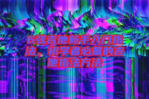 6弦吉他新手入門指法，初學(xué)者必備的吉他指法方法