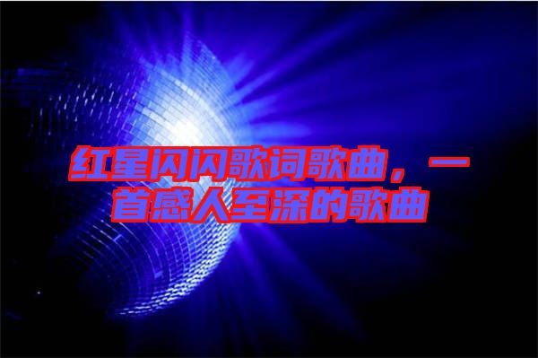 紅星閃閃歌詞歌曲，一首感人至深的歌曲