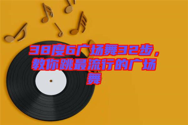 38度6廣場(chǎng)舞32步，教你跳最流行的廣場(chǎng)舞