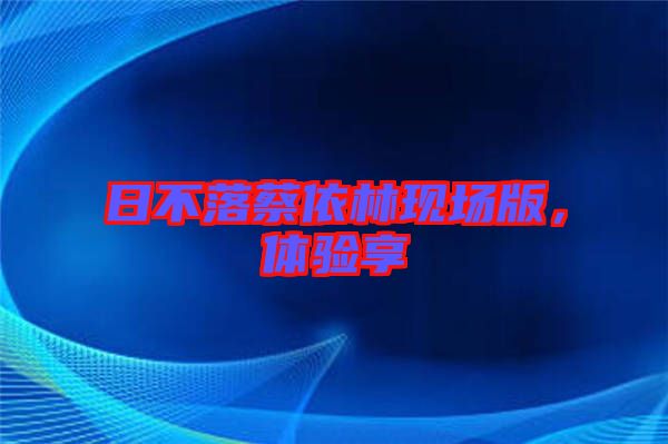 日不落蔡依林現(xiàn)場(chǎng)版，體驗(yàn)享